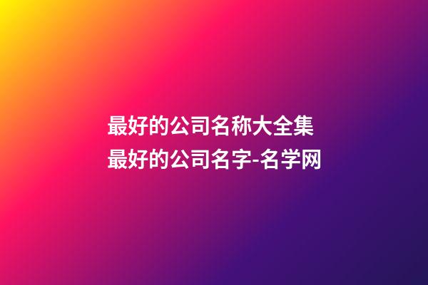 最好的公司名称大全集 最好的公司名字-名学网-第1张-公司起名-玄机派